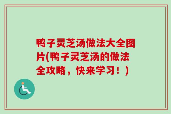 鸭子灵芝汤做法大全图片(鸭子灵芝汤的做法全攻略，快来学习！)