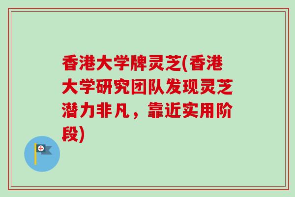 香港大学牌灵芝(香港大学研究团队发现灵芝潜力非凡，靠近实用阶段)