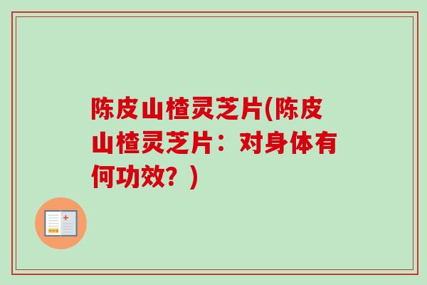 陈皮山楂灵芝片(陈皮山楂灵芝片：对身体有何功效？)