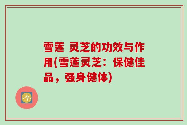 雪莲 灵芝的功效与作用(雪莲灵芝：保健佳品，强身健体)