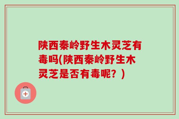 陕西秦岭野生木灵芝有毒吗(陕西秦岭野生木灵芝是否有毒呢？)