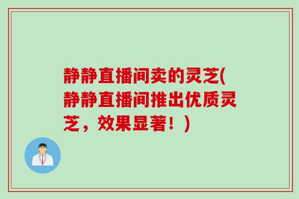 静静直播间卖的灵芝(静静直播间推出优质灵芝，效果显著！)