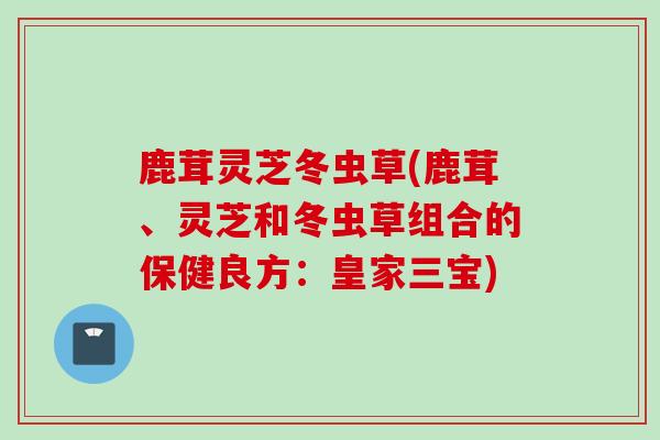 鹿茸灵芝冬虫草(鹿茸、灵芝和冬虫草组合的保健良方：皇家三宝)