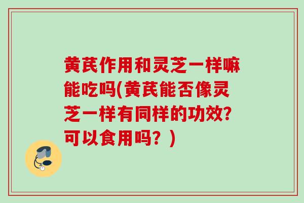 黄芪作用和灵芝一样嘛能吃吗(黄芪能否像灵芝一样有同样的功效？可以食用吗？)