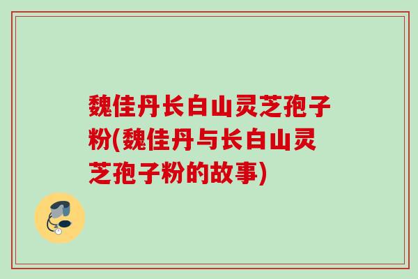 魏佳丹长白山灵芝孢子粉(魏佳丹与长白山灵芝孢子粉的故事)