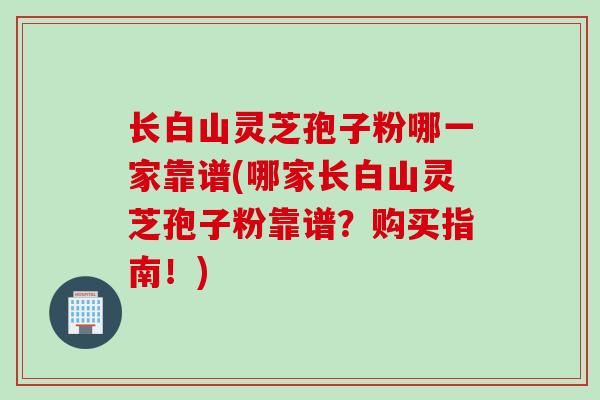 长白山灵芝孢子粉哪一家靠谱(哪家长白山灵芝孢子粉靠谱？购买指南！)