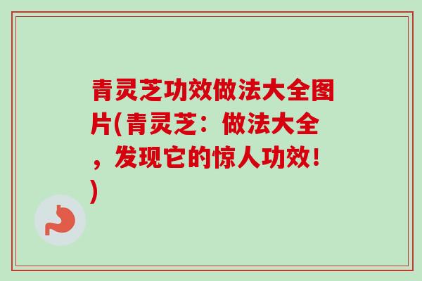 青灵芝功效做法大全图片(青灵芝：做法大全，发现它的惊人功效！)