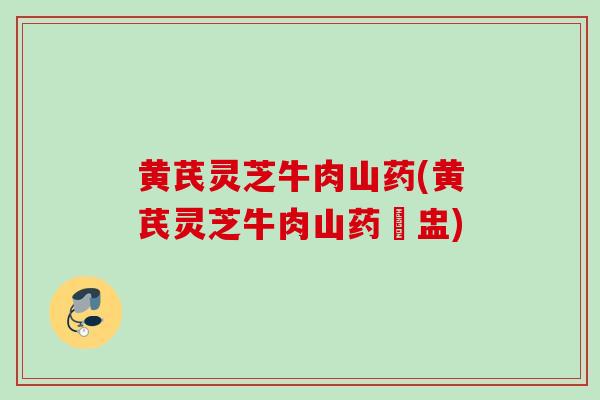 黄芪灵芝牛肉山药(黄芪灵芝牛肉山药燉盅)