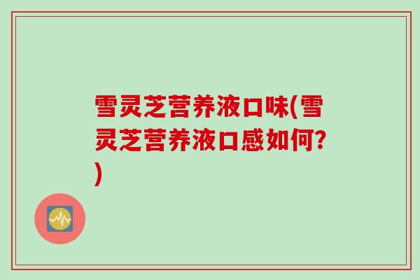 雪灵芝营养液口味(雪灵芝营养液口感如何？)