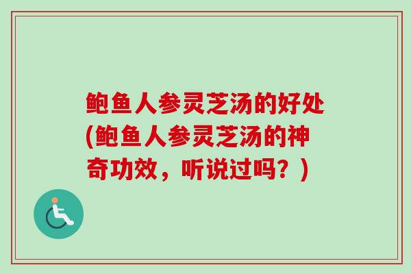 鲍鱼人参灵芝汤的好处(鲍鱼人参灵芝汤的神奇功效，听说过吗？)