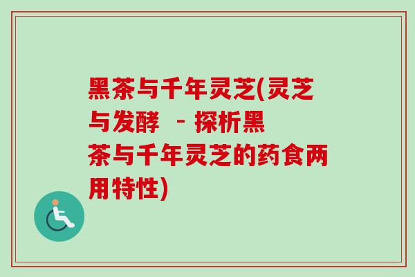 黑茶与千年灵芝(灵芝与发酵  - 探析黑茶与千年灵芝的药食两用特性)