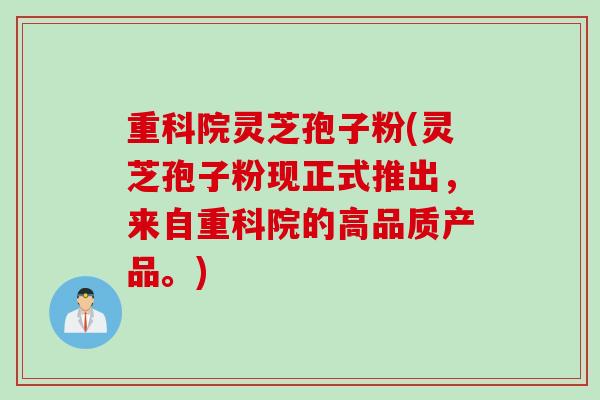 重科院灵芝孢子粉(灵芝孢子粉现正式推出，来自重科院的高品质产品。)