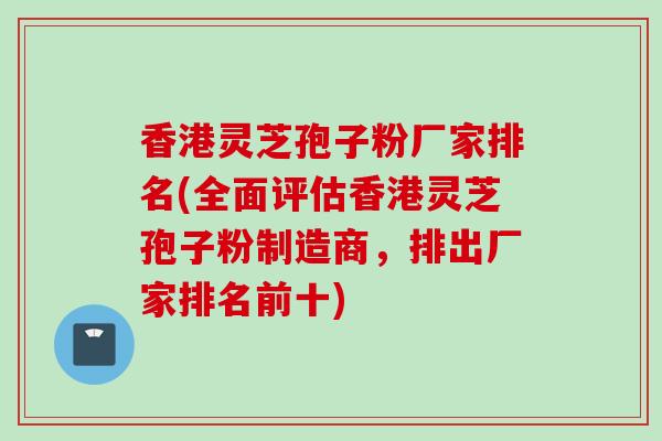 香港灵芝孢子粉厂家排名(全面评估香港灵芝孢子粉制造商，排出厂家排名前十)