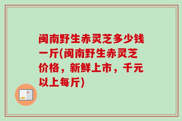 闽南野生赤灵芝多少钱一斤(闽南野生赤灵芝价格，新鲜上市，千元以上每斤)
