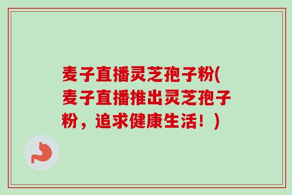 麦子直播灵芝孢子粉(麦子直播推出灵芝孢子粉，追求健康生活！)