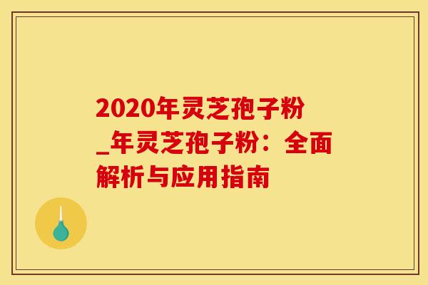 2020年灵芝孢子粉_年灵芝孢子粉：全面解析与应用指南