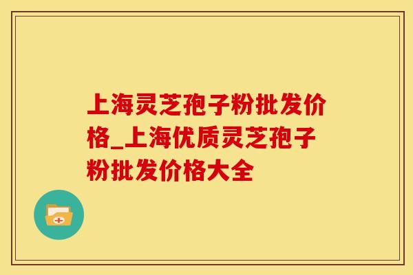上海灵芝孢子粉批发价格_上海优质灵芝孢子粉批发价格大全
