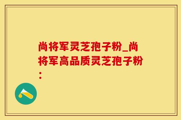 尚将军灵芝孢子粉_尚将军高品质灵芝孢子粉：