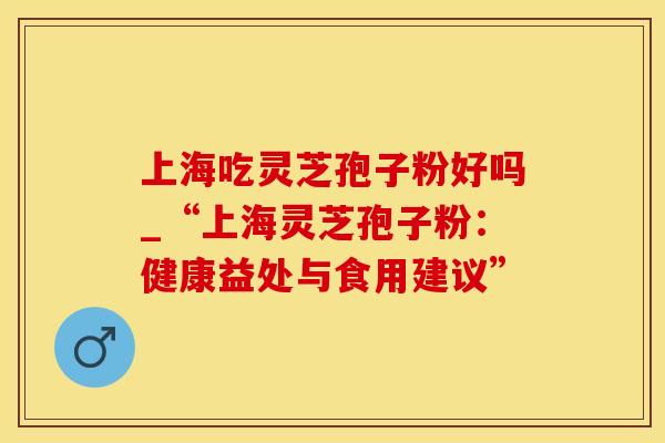 上海吃灵芝孢子粉好吗_“上海灵芝孢子粉：健康益处与食用建议”