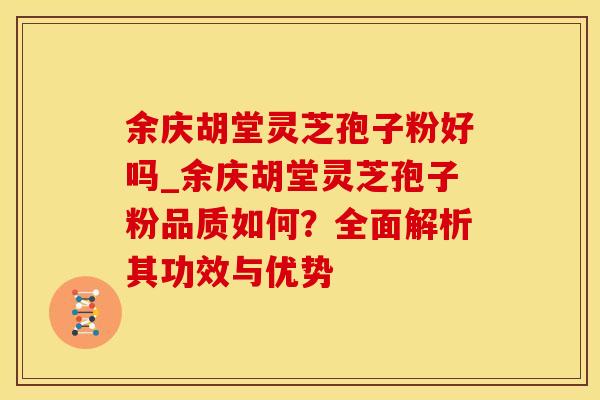 余庆胡堂灵芝孢子粉好吗_余庆胡堂灵芝孢子粉品质如何?全面解析其功效与优势 余庆胡堂灵芝孢子粉好吗_余庆胡堂灵芝孢子粉品质如何?全面解析其功效与优势