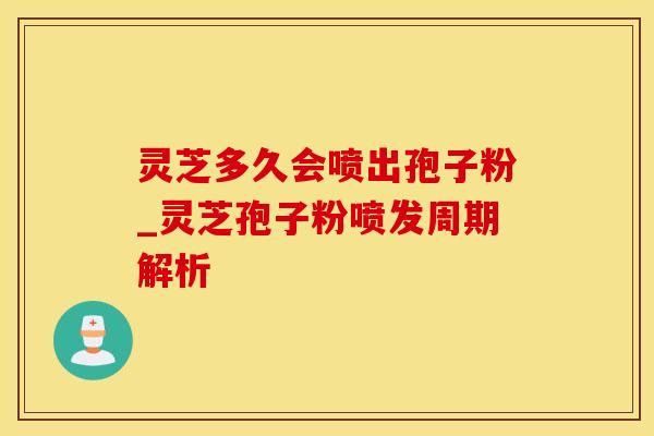 灵芝多久会喷出孢子粉_灵芝孢子粉喷发周期解析