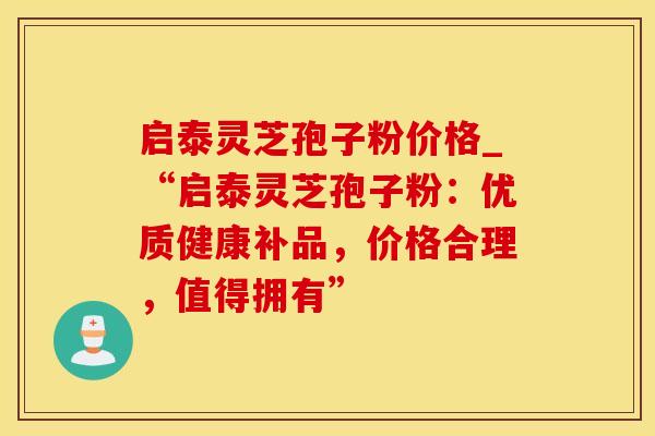 启泰灵芝孢子粉价格_“启泰灵芝孢子粉：优质健康补品，价格合理，值得拥有”