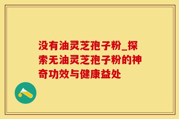 没有油灵芝孢子粉_探索无油灵芝孢子粉的神奇功效与健康益处