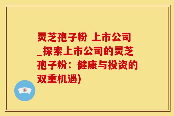 灵芝孢子粉 上市公司_探索上市公司的灵芝孢子粉：健康与投资的双重机遇)