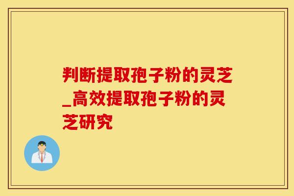 判断提取孢子粉的灵芝_高效提取孢子粉的灵芝研究
