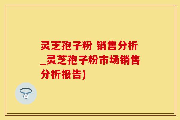 灵芝孢子粉 销售分析_灵芝孢子粉市场销售分析报告)