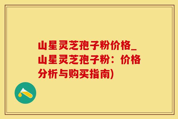 山星灵芝孢子粉价格_山星灵芝孢子粉：价格分析与购买指南)