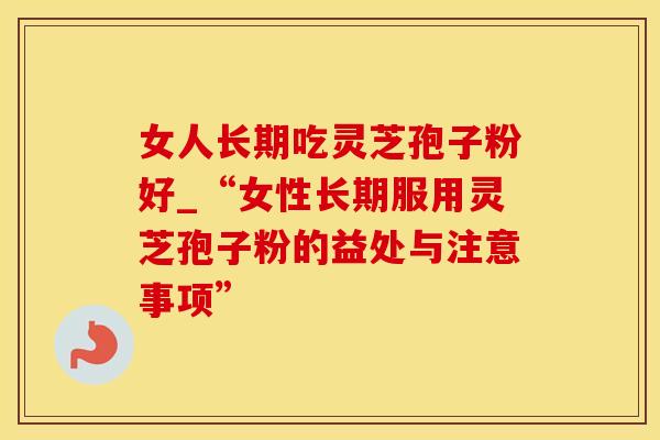 女人长期吃灵芝孢子粉好_“女性长期服用灵芝孢子粉的益处与注意事项”