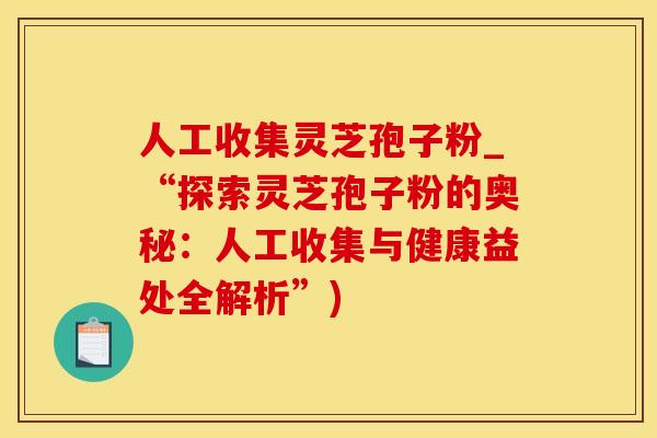 人工收集灵芝孢子粉_“探索灵芝孢子粉的奥秘：人工收集与健康益处全解析”)