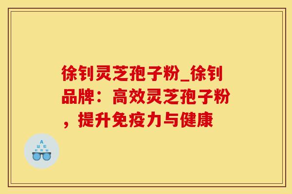 徐钊灵芝孢子粉_徐钊品牌：高效灵芝孢子粉，提升免疫力与健康