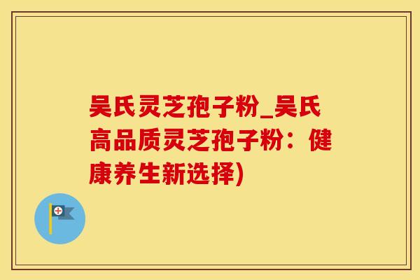 吴氏灵芝孢子粉_吴氏高品质灵芝孢子粉:健康养生新选择) 吴氏灵芝孢子粉_吴氏高品质灵芝孢子粉:健康养生新选择)