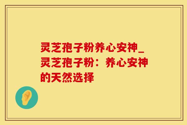 灵芝孢子粉养心安神_灵芝孢子粉：养心安神的天然选择