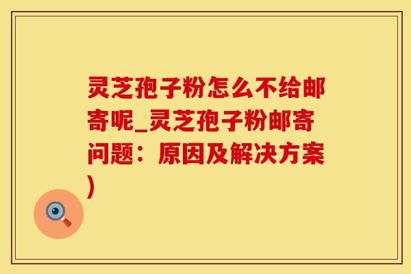 灵芝孢子粉怎么不给邮寄呢_灵芝孢子粉邮寄问题:原因及解决方案) 灵芝孢子粉怎么不给邮寄呢_灵芝孢子粉邮寄问题:原因及解决方案)