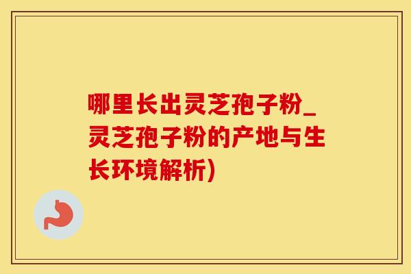 哪里长出灵芝孢子粉_灵芝孢子粉的产地与生长环境解析)
