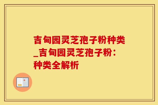 吉甸园灵芝孢子粉种类_吉甸园灵芝孢子粉：种类全解析