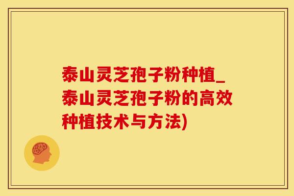 泰山灵芝孢子粉种植_泰山灵芝孢子粉的高效种植技术与方法)