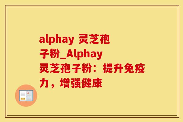 alphay 灵芝孢子粉_Alphay 灵芝孢子粉：提升免疫力，增强健康