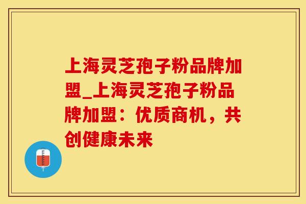 上海灵芝孢子粉品牌加盟_上海灵芝孢子粉品牌加盟：优质商机，共创健康未来
