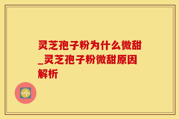 灵芝孢子粉为什么微甜_灵芝孢子粉微甜原因解析