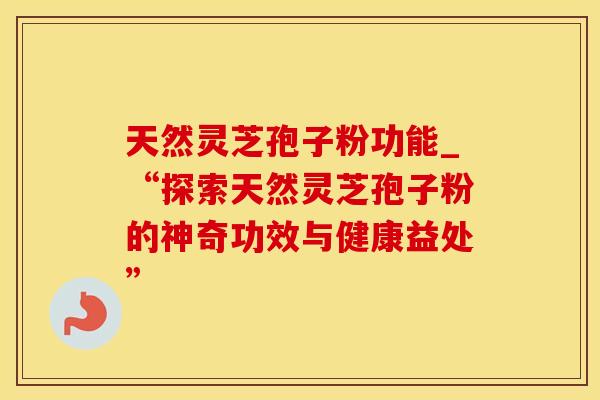 天然灵芝孢子粉功能_“探索天然灵芝孢子粉的神奇功效与健康益处”