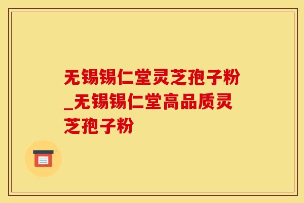 无锡锡仁堂灵芝孢子粉_无锡锡仁堂高品质灵芝孢子粉