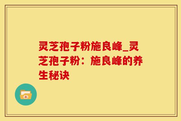 灵芝孢子粉施良峰_灵芝孢子粉：施良峰的养生秘诀