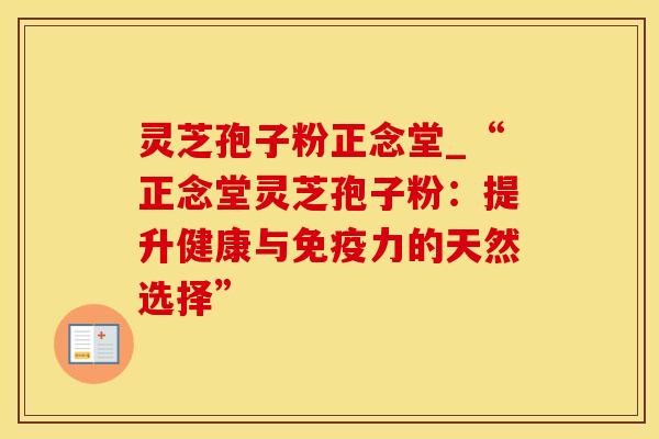 灵芝孢子粉正念堂_“正念堂灵芝孢子粉：提升健康与免疫力的天然选择”
