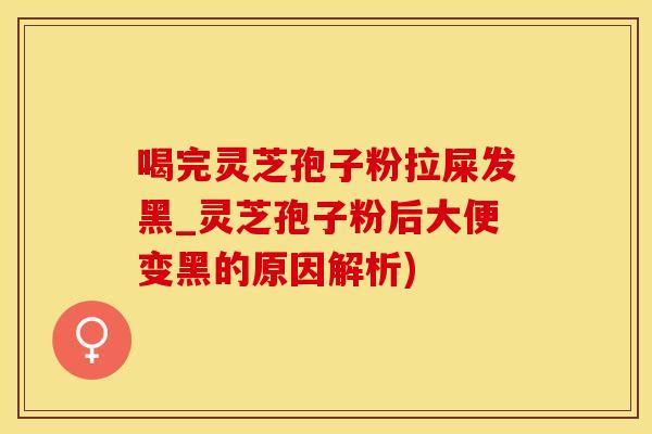 喝完灵芝孢子粉拉屎发黑_灵芝孢子粉后大便变黑的原因解析)
