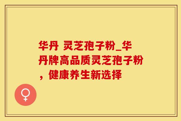 华丹 灵芝孢子粉_华丹牌高品质灵芝孢子粉，健康养生新选择