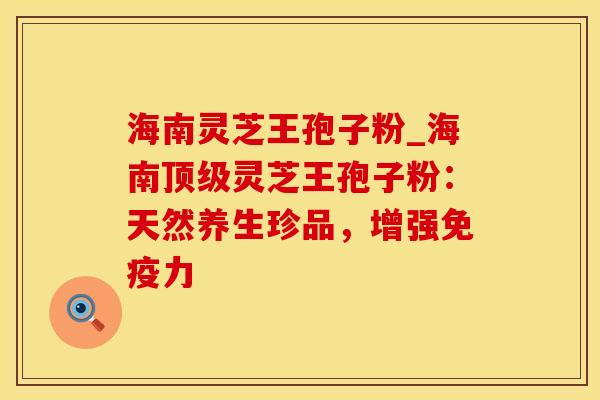 海南灵芝王孢子粉_海南顶级灵芝王孢子粉：天然养生珍品，增强免疫力